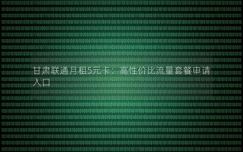 甘肃联通月租5元卡：高性价比流量套餐申请入口