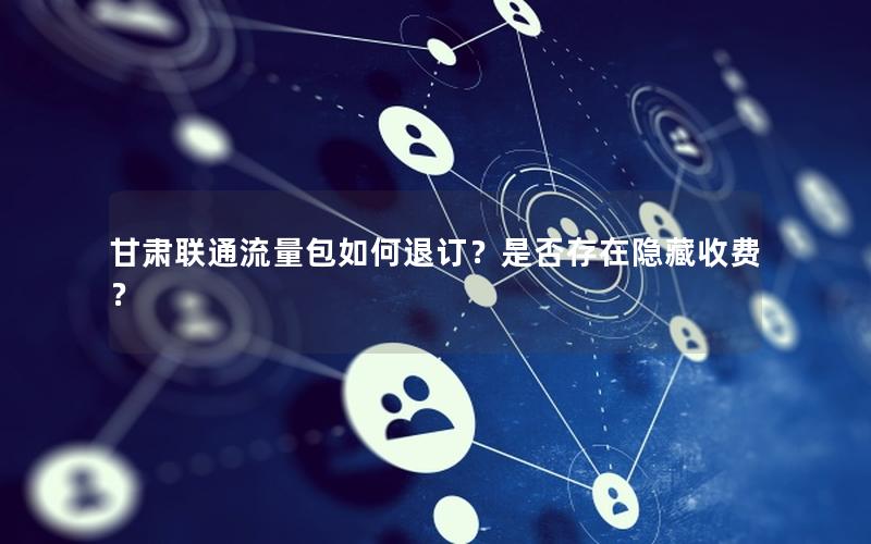 甘肃联通流量包如何退订？是否存在隐藏收费？