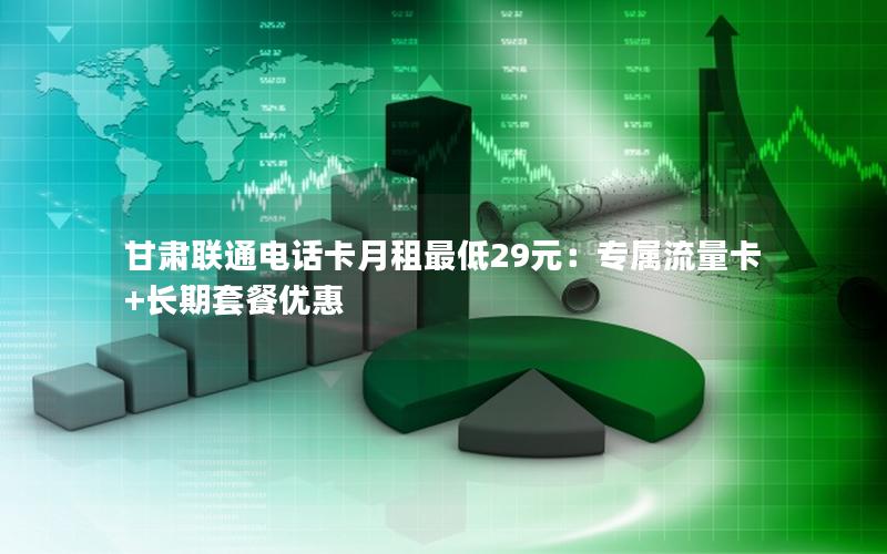 甘肃联通电话卡月租最低29元：专属流量卡+长期套餐优惠