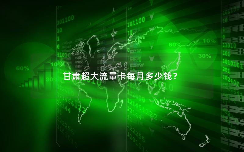 甘肃超大流量卡每月多少钱？