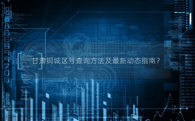 甘肃铜城区号查询方法及最新动态指南？