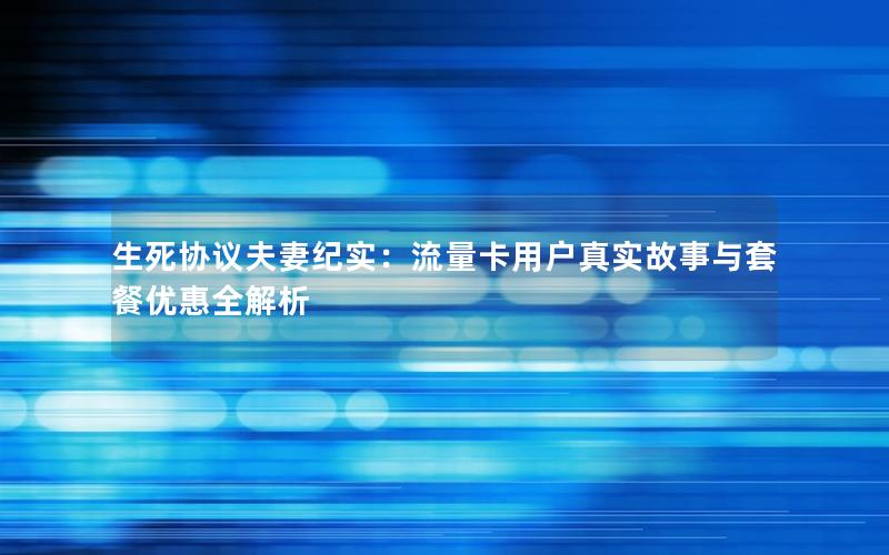 生死协议夫妻纪实：流量卡用户真实故事与套餐优惠全解析