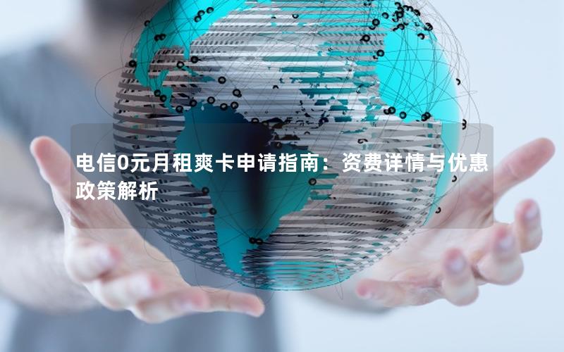 电信0元月租爽卡申请指南：资费详情与优惠政策解析