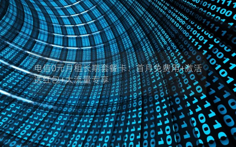 电信0元月租长期套餐卡：首月免费用+激活送红包+大流量专享