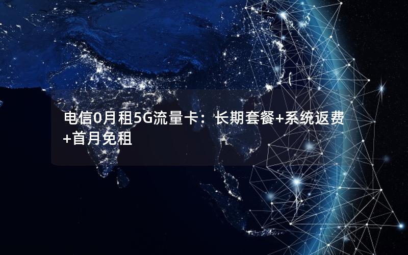 电信0月租5G流量卡：长期套餐+系统返费+首月免租