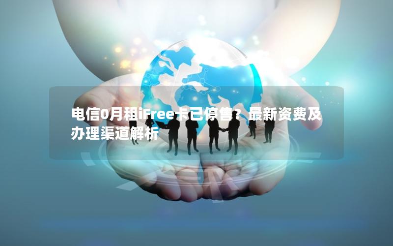 电信0月租iFree卡已停售？最新资费及办理渠道解析