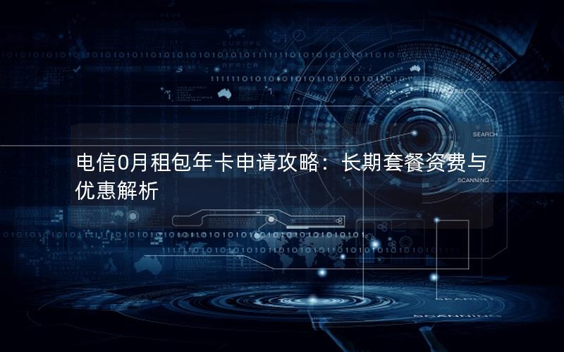 电信0月租包年卡申请攻略：长期套餐资费与优惠解析