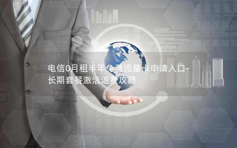 电信0月租半年免费流量卡申请入口-长期套餐激活返费攻略