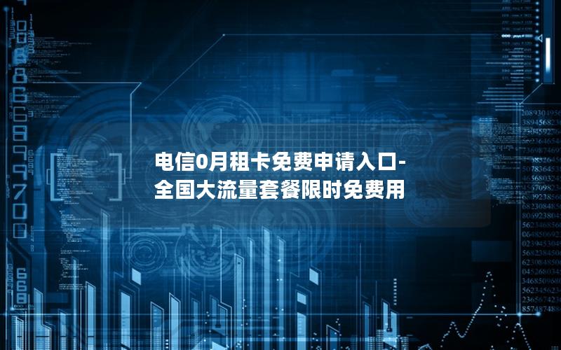 电信0月租卡免费申请入口-全国大流量套餐限时免费用