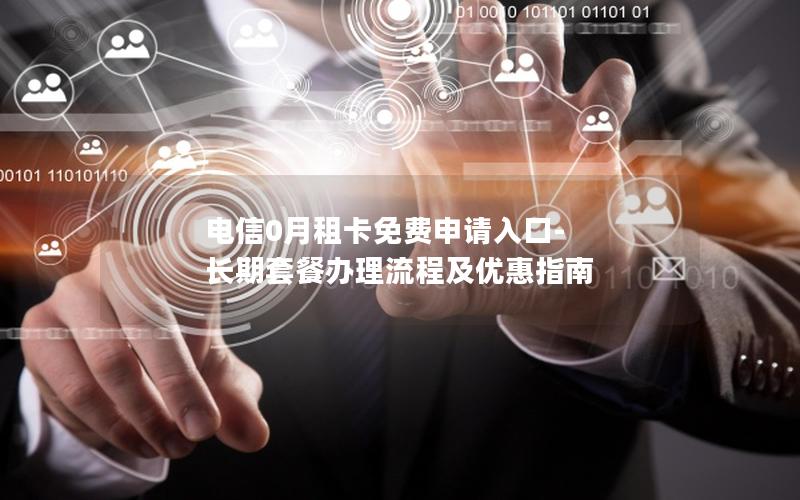 电信0月租卡免费申请入口-长期套餐办理流程及优惠指南