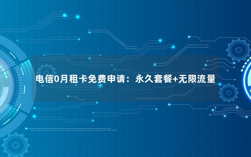 电信0月租卡免费申请：永久套餐+无限流量