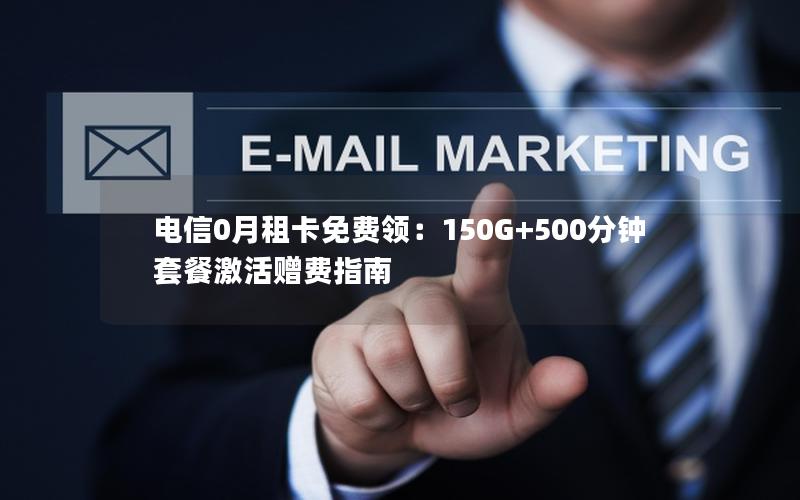 电信0月租卡免费领：150G+500分钟套餐激活赠费指南