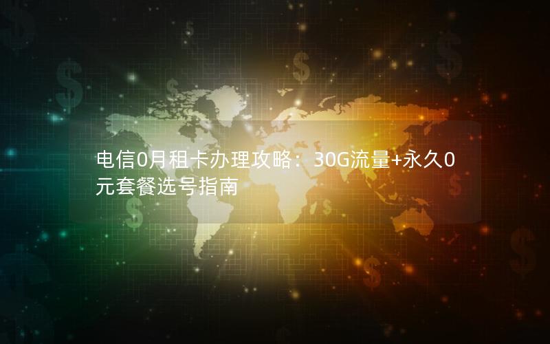 电信0月租卡办理攻略：30G流量+永久0元套餐选号指南