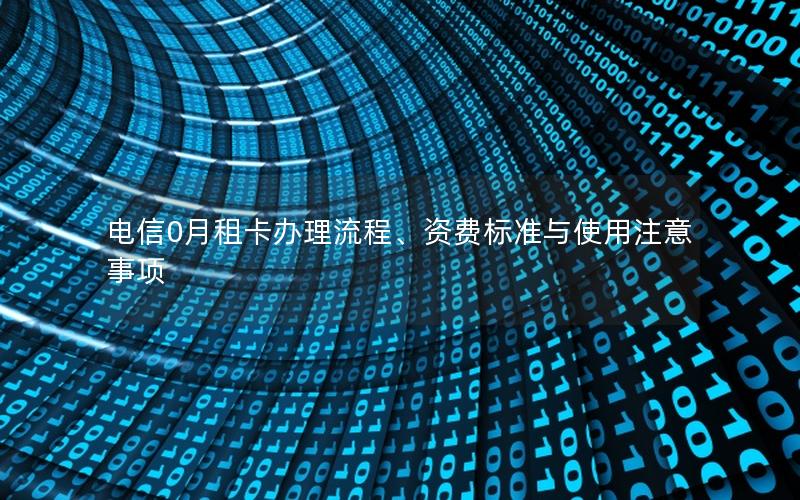 电信0月租卡办理流程、资费标准与使用注意事项