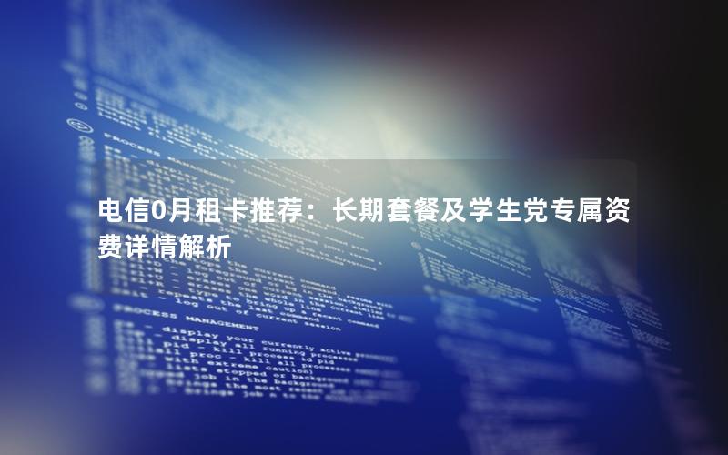 电信0月租卡推荐：长期套餐及学生党专属资费详情解析