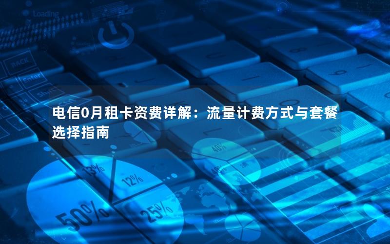 电信0月租卡资费详解：流量计费方式与套餐选择指南