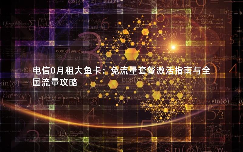 电信0月租大鱼卡：免流量套餐激活指南与全国流量攻略