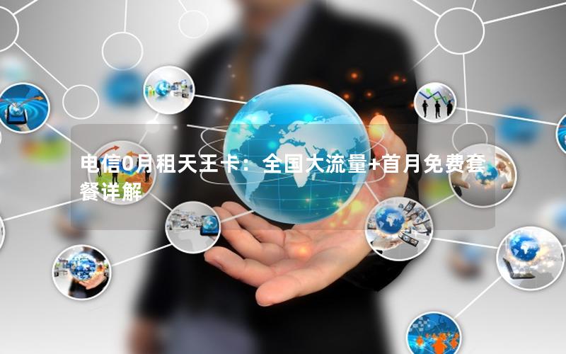 电信0月租天王卡：全国大流量+首月免费套餐详解