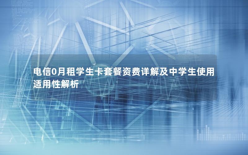 电信0月租学生卡套餐资费详解及中学生使用适用性解析