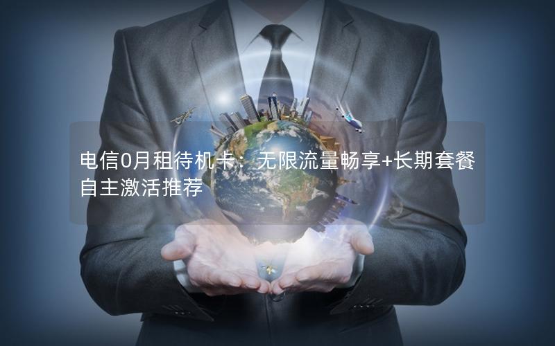 电信0月租待机卡：无限流量畅享+长期套餐自主激活推荐
