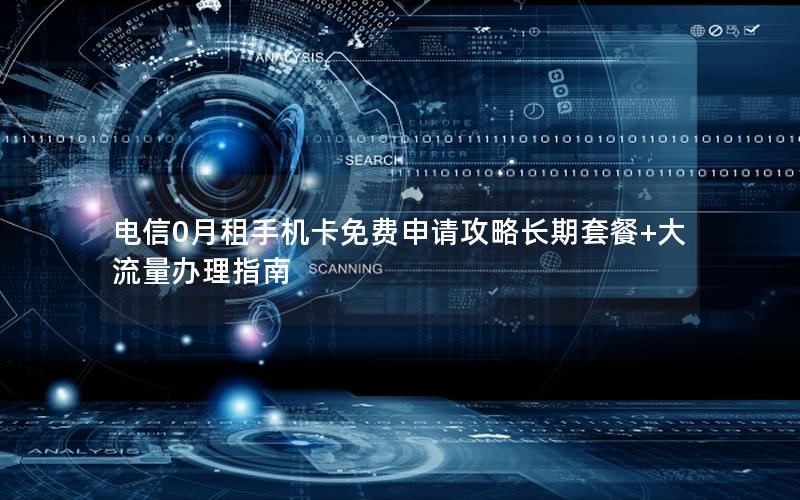 电信0月租手机卡免费申请攻略长期套餐+大流量办理指南