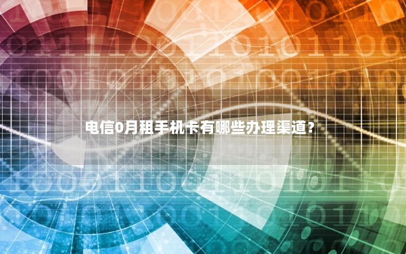 电信0月租手机卡有哪些办理渠道？