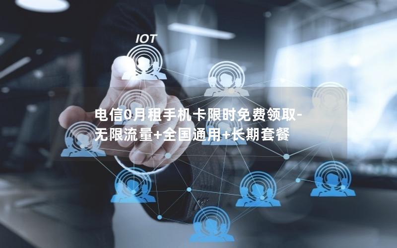 电信0月租手机卡限时免费领取-无限流量+全国通用+长期套餐