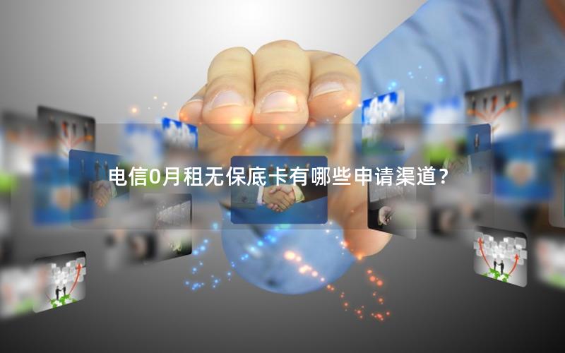 电信0月租无保底卡有哪些申请渠道？
