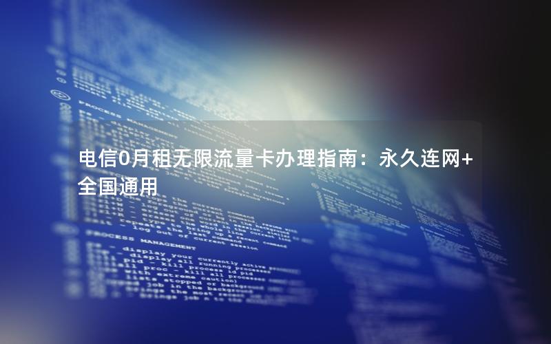 电信0月租无限流量卡办理指南：永久连网+全国通用