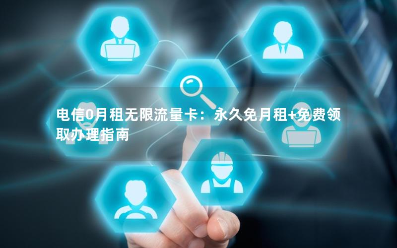 电信0月租无限流量卡：永久免月租+免费领取办理指南