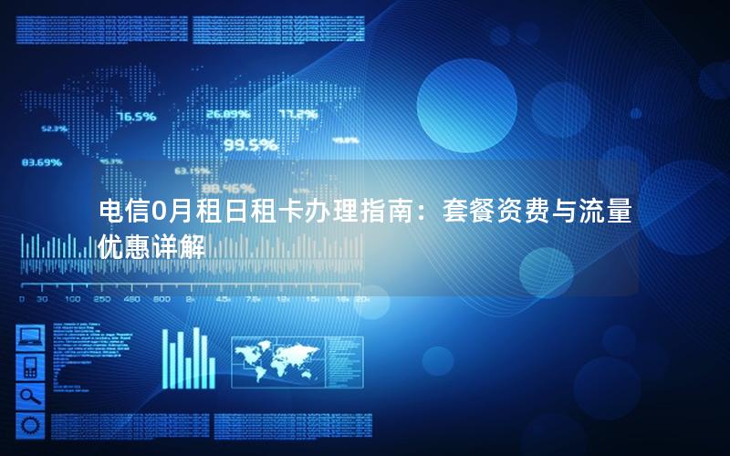电信0月租日租卡办理指南：套餐资费与流量优惠详解