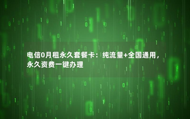 电信0月租永久套餐卡：纯流量+全国通用，永久资费一键办理