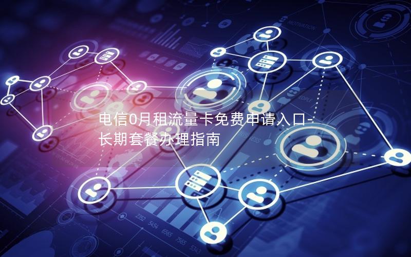 电信0月租流量卡免费申请入口-长期套餐办理指南