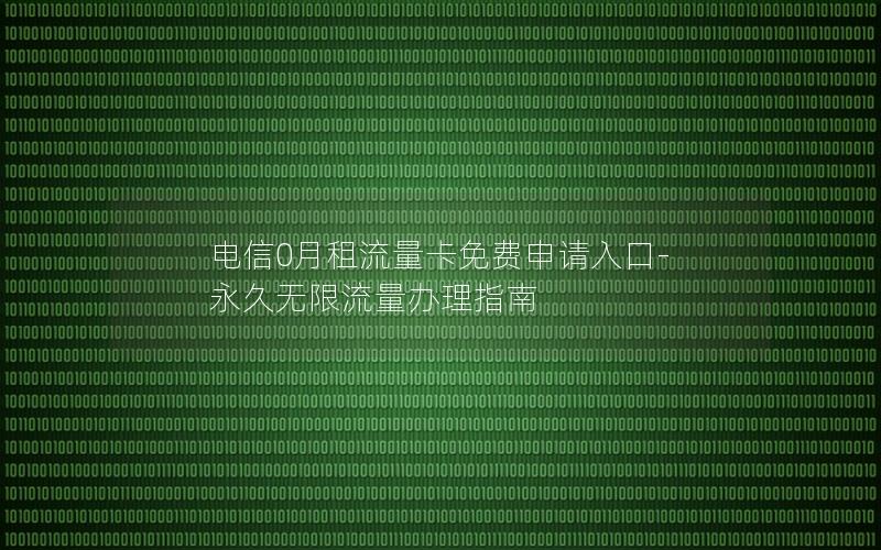 电信0月租流量卡免费申请入口-永久无限流量办理指南