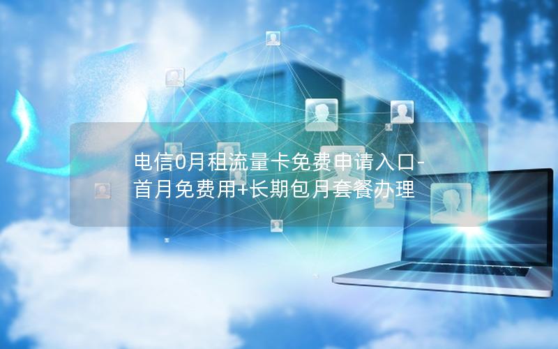 电信0月租流量卡免费申请入口-首月免费用+长期包月套餐办理