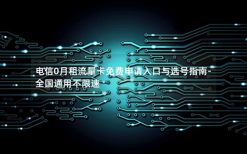 电信0月租流量卡免费申请入口与选号指南-全国通用不限速