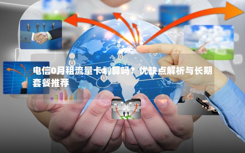 电信0月租流量卡划算吗？优缺点解析与长期套餐推荐