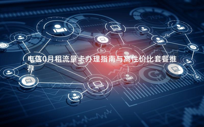 电信0月租流量卡办理指南与高性价比套餐推荐