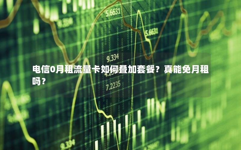 电信0月租流量卡如何叠加套餐？真能免月租吗？