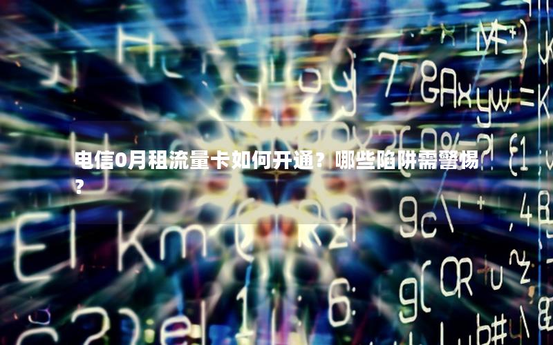 电信0月租流量卡如何开通？哪些陷阱需警惕？