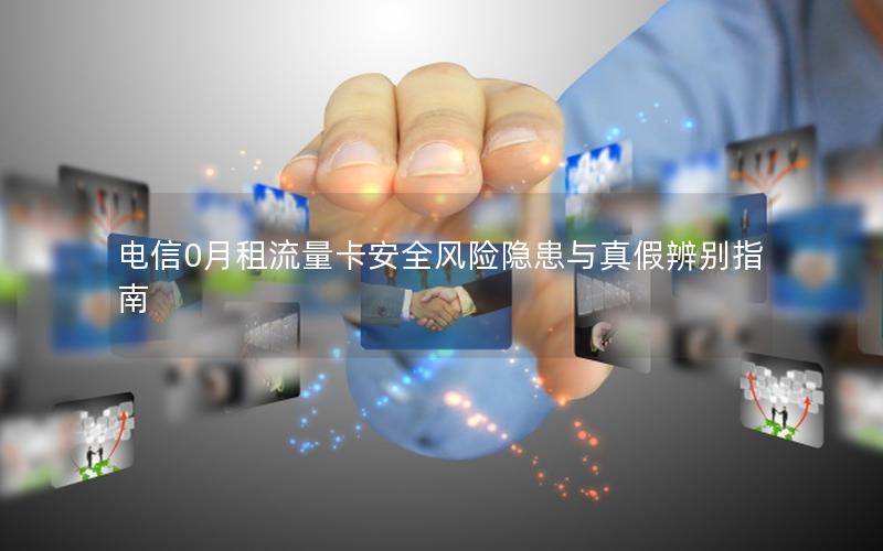 电信0月租流量卡安全风险隐患与真假辨别指南
