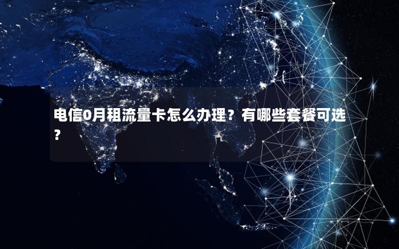 电信0月租流量卡怎么办理？有哪些套餐可选？