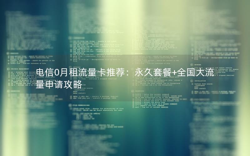 电信0月租流量卡推荐：永久套餐+全国大流量申请攻略