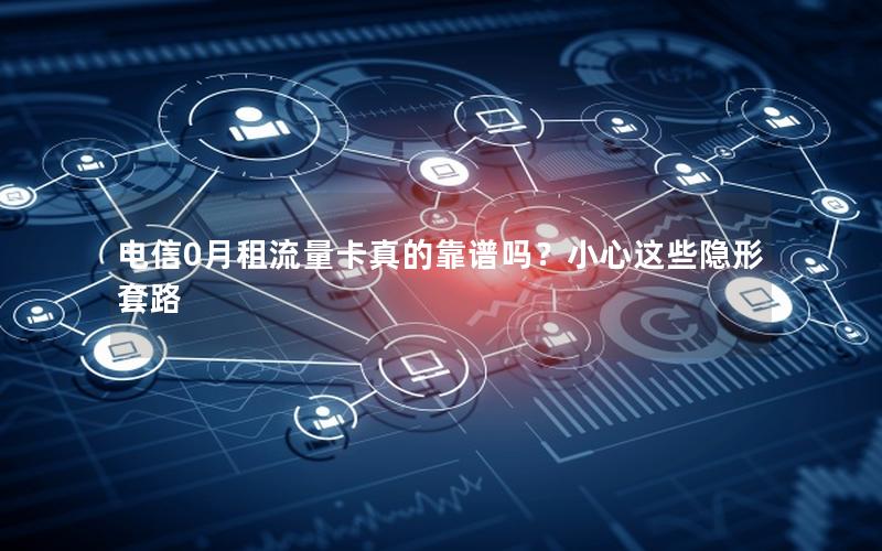 电信0月租流量卡真的靠谱吗？小心这些隐形套路