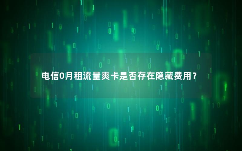 电信0月租流量爽卡是否存在隐藏费用？