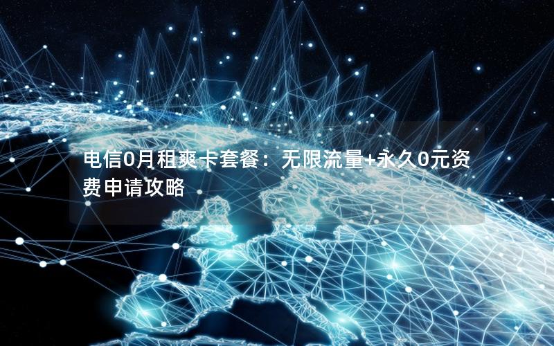 电信0月租爽卡套餐：无限流量+永久0元资费申请攻略