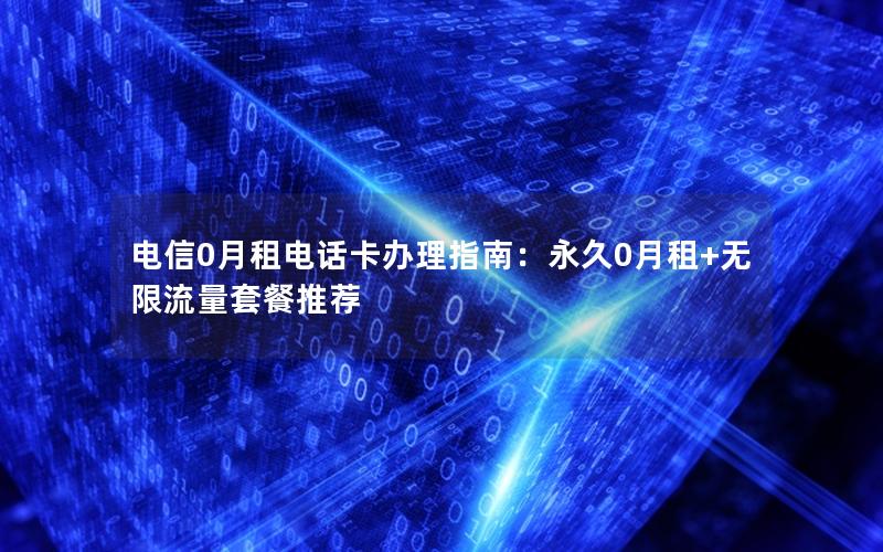 电信0月租电话卡办理指南：永久0月租+无限流量套餐推荐