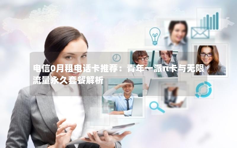 电信0月租电话卡推荐：青年一派π卡与无限流量永久套餐解析