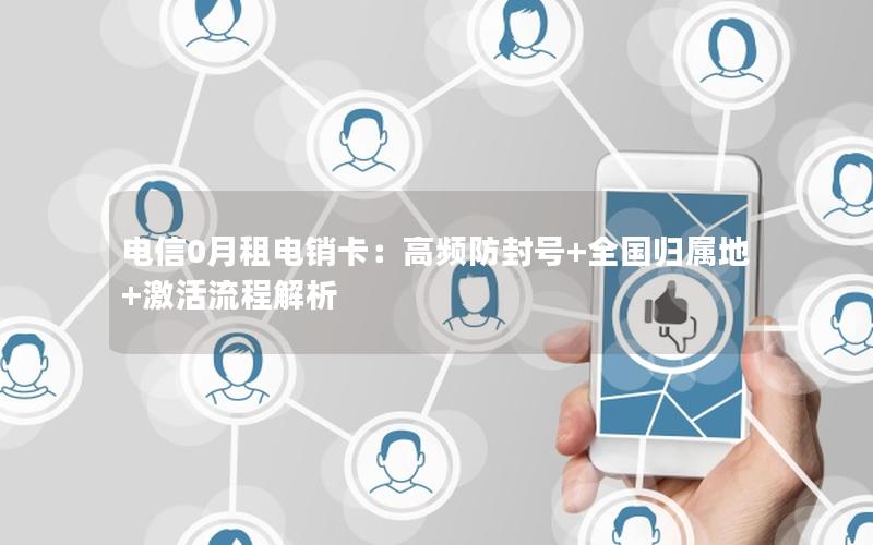 电信0月租电销卡：高频防封号+全国归属地+激活流程解析