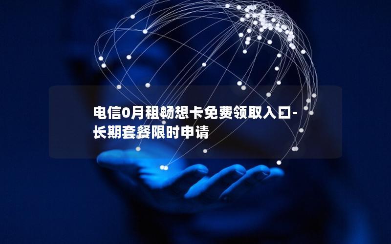 电信0月租畅想卡免费领取入口-长期套餐限时申请